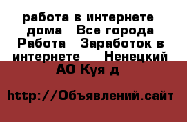 работа в интернете, дома - Все города Работа » Заработок в интернете   . Ненецкий АО,Куя д.